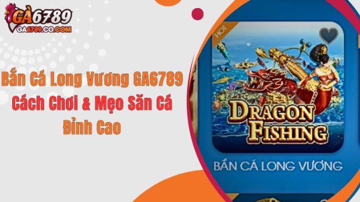 Bắn Cá Long Vương GA6789: Cách Chơi & Mẹo Săn Cá Đỉnh Cao