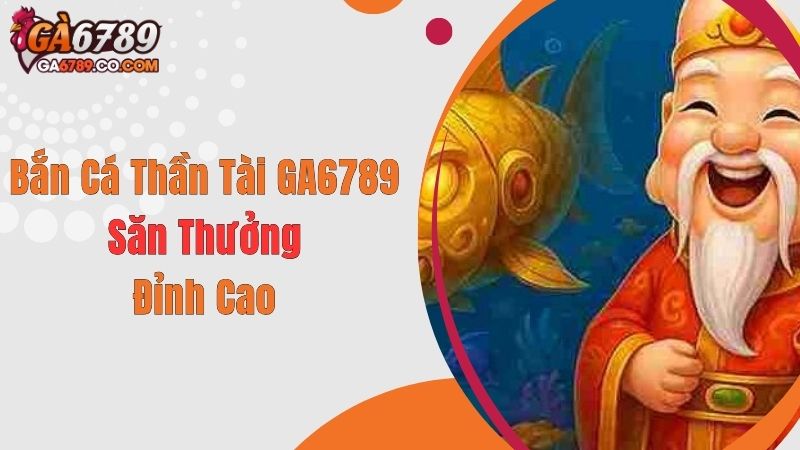 Bắn Cá Thần Tài GA6789 - Săn Thưởng Đỉnh Cao