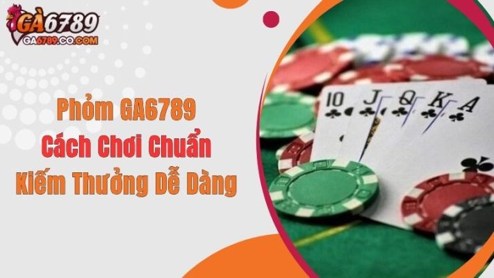 Phỏm GA6789: Cách Chơi Chuẩn, Kiếm Thưởng Dễ Dàng