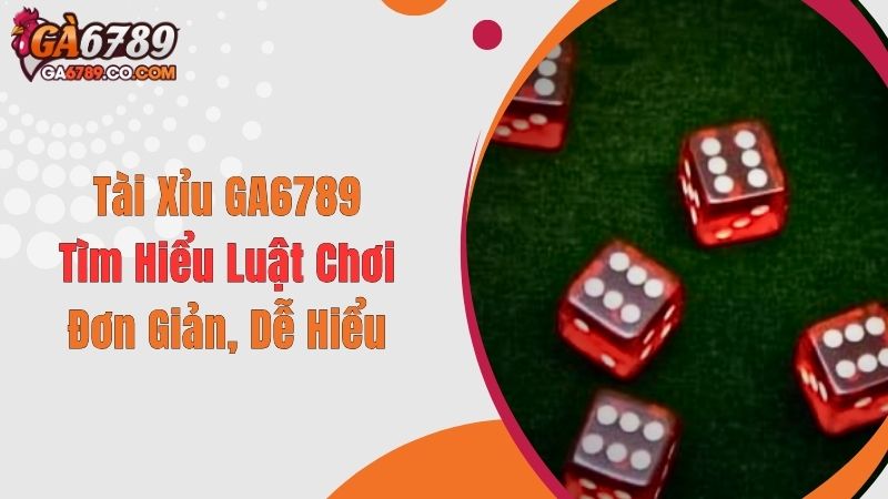 Tài Xỉu GA6789: Tìm Hiểu Luật Chơi Đơn Giản, Dễ Hiểu