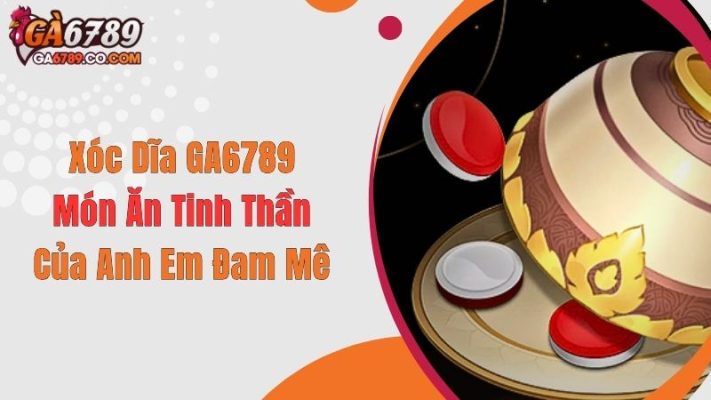 Xóc Dĩa GA6789: Món Ăn Tinh Thần Của Anh Em Đam Mê