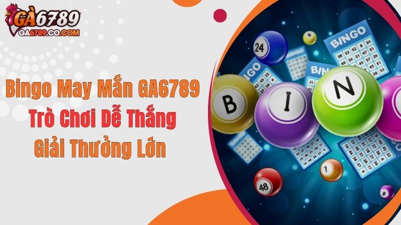Bingo May Mắn GA6789: Trò Chơi Dễ Thắng, Giải Thưởng Lớn