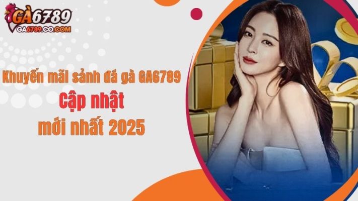 Khuyến mãi sảnh đá gà GA6789: Cập nhật mới nhất 2025