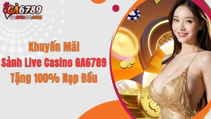 Khuyến Mãi Sảnh Live Casino GA6789 Tặng 100% Nạp Đầu